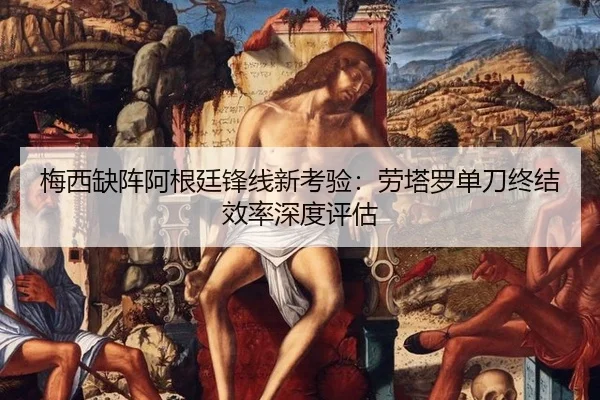 梅西缺阵阿根廷锋线新考验：劳塔罗单刀终结效率深度评估
