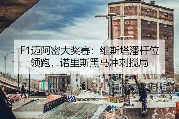 F1迈阿密大奖赛：维斯塔潘杆位领跑，诺里斯黑马冲刺搅局