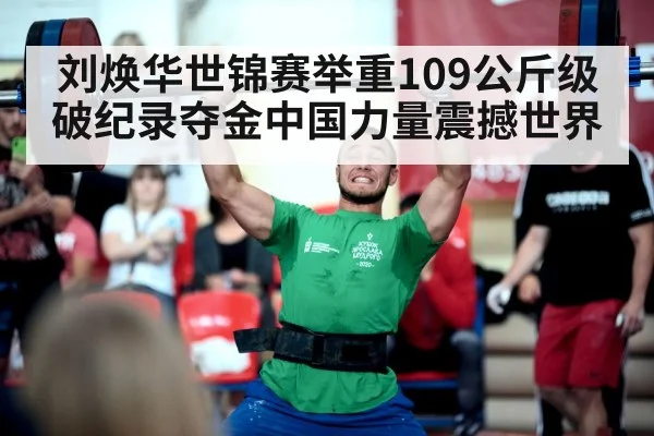 刘焕华世锦赛举重109公斤级破纪录夺金中国力量震撼世界