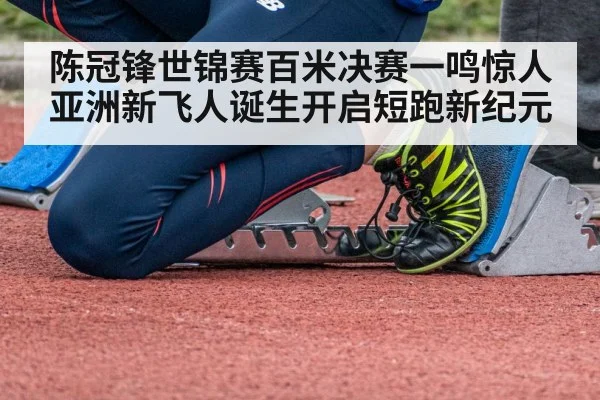 陈冠锋世锦赛百米决赛一鸣惊人亚洲新飞人诞生开启短跑新纪元