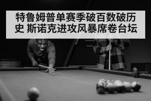 特鲁姆普单赛季破百数破历史 斯诺克进攻风暴席卷台坛