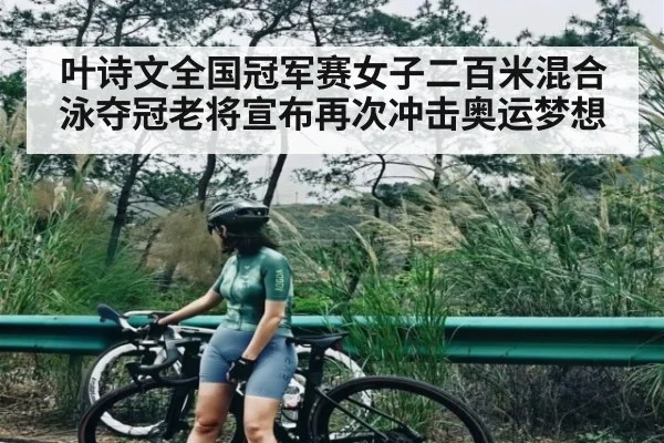 叶诗文全国冠军赛女子二百米混合泳夺冠老将宣布再次冲击奥运梦想