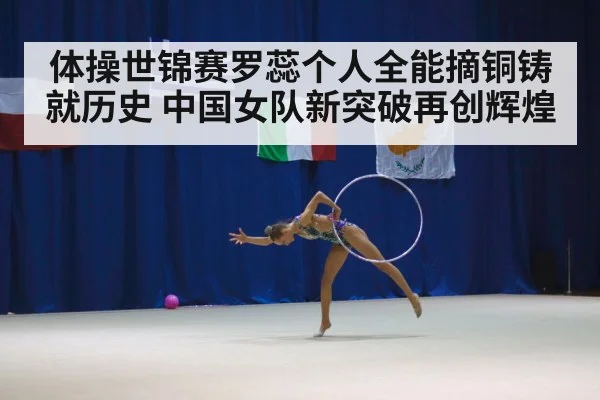 体操世锦赛罗蕊个人全能摘铜铸就历史 中国女队新突破再创辉煌
