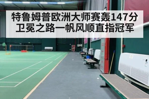 特鲁姆普欧洲大师赛轰147分卫冕之路一帆风顺直指冠军