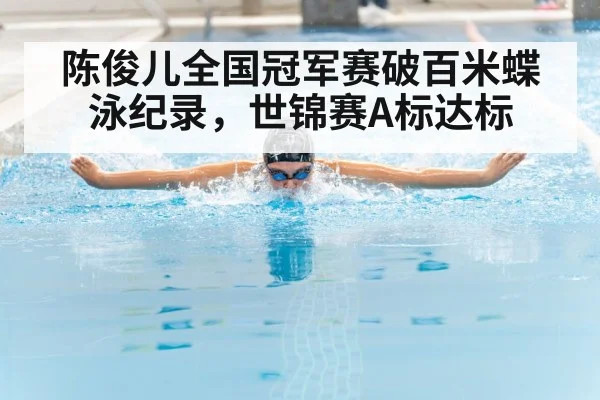 陈俊儿全国冠军赛破百米蝶泳纪录,世锦赛A标达标