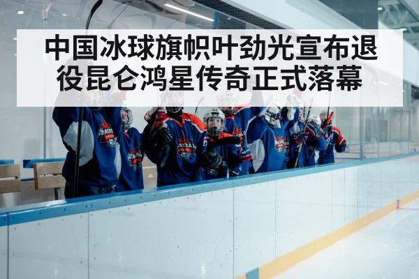 中国冰球旗帜叶劲光宣布退役昆仑鸿星传奇正式落幕