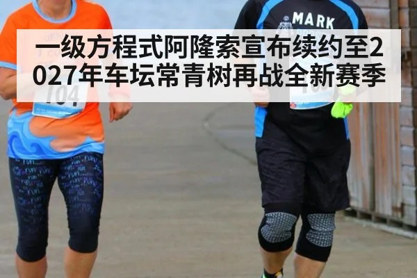 一级方程式阿隆索宣布续约至2027年车坛常青树再战全新赛季