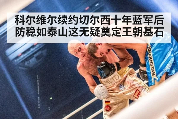 科尔维尔续约切尔西十年蓝军后防稳如泰山这无疑奠定王朝基石