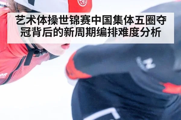 艺术体操世锦赛中国集体五圈夺冠背后的新周期编排难度分析