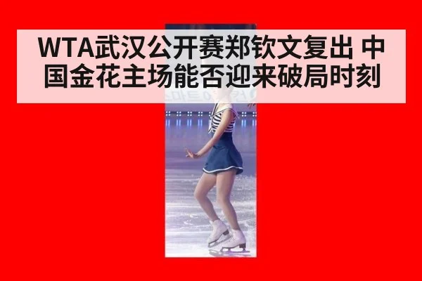 WTA武汉公开赛郑钦文复出 中国金花主场能否迎来破局时刻