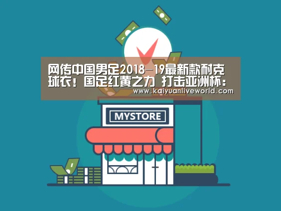 网传中国男足2018-19最新款耐克球衣!国足红黄之力 打击亚洲杯:开元竞猜(图2) 开元娱乐